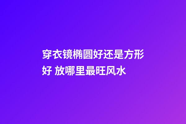 穿衣镜椭圆好还是方形好 放哪里最旺风水